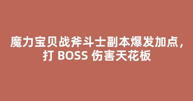 魔力宝贝战斧斗士副本爆发加点，打 BOSS 伤害天花板